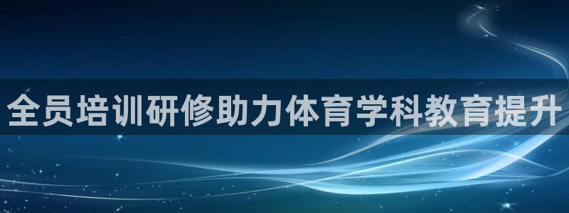 富联娱乐察7O777：全员培训研修助力体育学科教育提