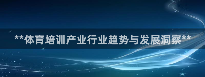 富联平台注册登录：**体育培训产业行业趋势与发展洞察